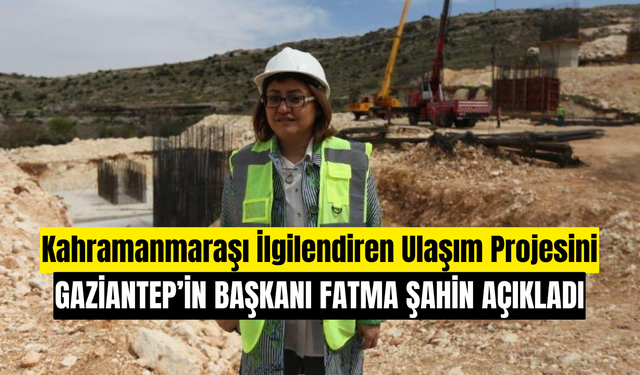 Fatma Şahin: Gaziantep, Hatay ve Kahramanmaraş’ı Birbirine Bağlayacak Dev Ulaşım Projeleri Hayata Geçiyor