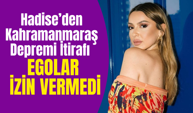 Hadise’den Kahramanmaraş Depremi İtirafı Yeniden Gündemde: Egolar izin vermedi