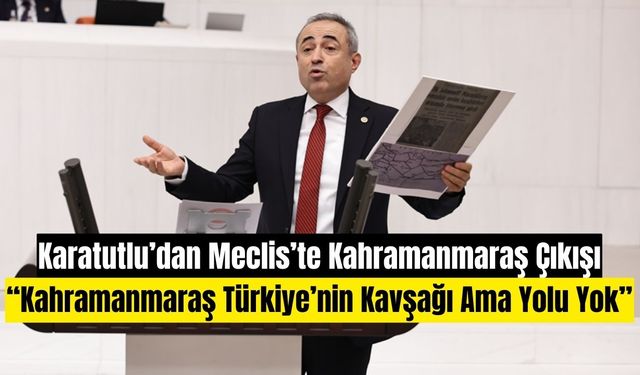 Karatutlu’dan Meclis’te Kahramanmaraş Çıkışı: 40 Yıldır Otoyola Bağlanamayan Bir Şehir Var