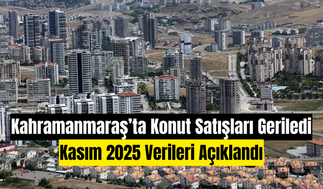 Kahramanmaraş’ta Konut Satışları Geriledi: Kasım 2025 Verileri Açıklandı