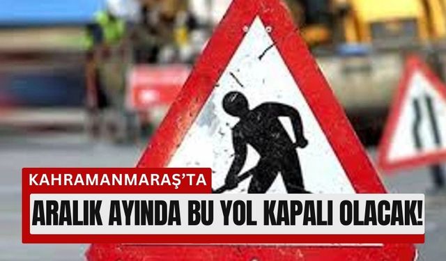 Kahramanmaraş’ta Sürücülere Uyarı: 30 Aralık'a Kadar Trafiğe Kapalı!