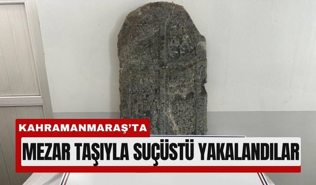 Kahramanmaraş’ta Tarihi Mezar Taşıyla Yakalandılar!
