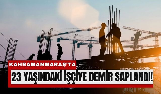 Kahramanmaraş'ta İnşaat Demiri İşçinin Vücuduna Saplandı!