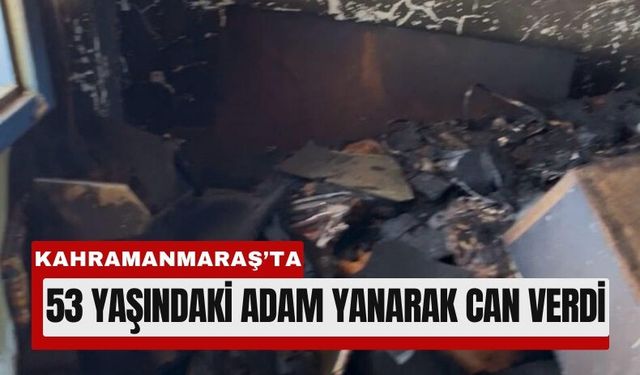 Kahramanmaraş’ta Alevlerin Arasında Kalan Adam Yaşamını Yitirdi