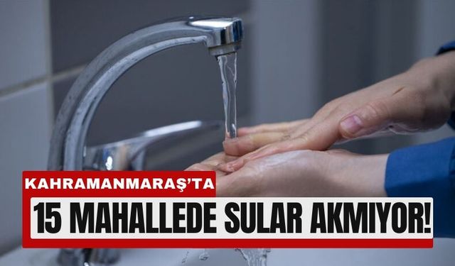 Kahramanmaraş’ta 15 Mahallede Su Kesintisi