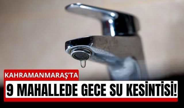 Kahramanmaraş’ta Bu Gece 9 Mahallede Sular Akmayacak!
