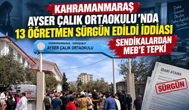 Kahramanmaraş Ayser Çalık Ortaokulu'nda 13 Öğretmen Sürgün Edildi İddiası Sendikalardan MEB'e Tepki