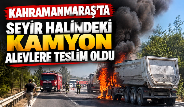 Kahramanmaraş’ta hafriyat kamyonu yandı: Sürücü yara almadan kurtuldu