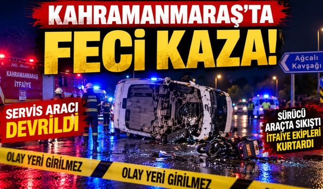 Kahramanmaraş'ta Servis Aracı Devrildi! Sürücü Araçta Sıkıştı
