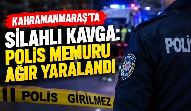 Kahramanmaraş’ta Polis Memuru Silahlı Kavgada Ağır Yaralandı