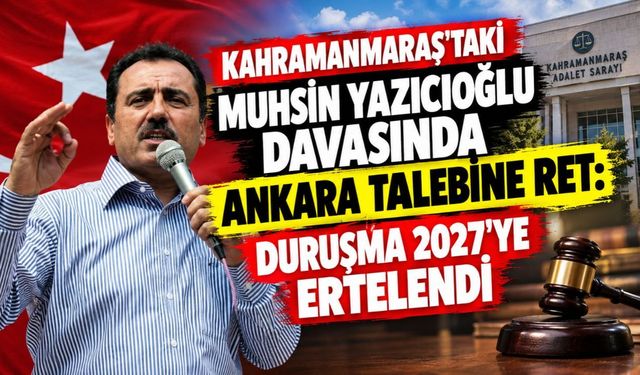 Kahramanmaraş'taki Muhsin Yazıcıoğlu Davasında Ankara Talebine Ret: Duruşma 2027’ye Ertelendi