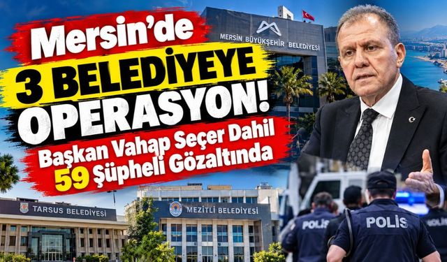 Mersin’de 3 Belediyeye Operasyon! Başkan Vahap Seçer Dahil 59 Şüpheli Gözaltında