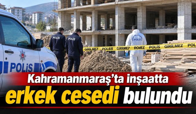 Kahramanmaraş’ta inşaatta erkek cesedi bulundu
