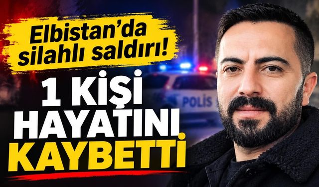 Kahramanmaraş Elbistan’da silahlı saldırı: 1 kişi hayatını kaybetti