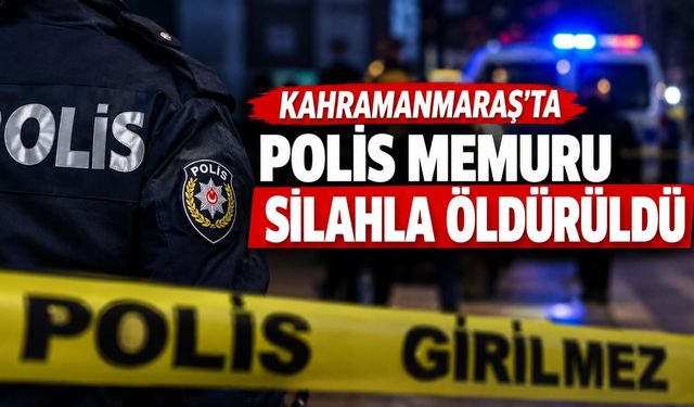 Kahramanmaraş’ta polis memuru silahla vurularak öldürüldü