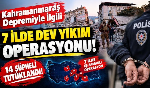 Kahramanmaraş Depremiyle İlgili 7 İlde Dev Yıkım Operasyonu: 14 Şüpheli Tutuklandı!