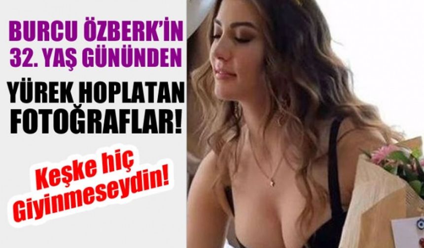 Burcu Özberk'in yürek hoplatan 32'nci yaş günü fotoğrafları! hiç giyinmeseydin