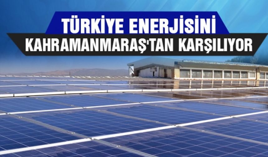 Türkiye enerjisini Kahramanmaraş'tan karşılıyor