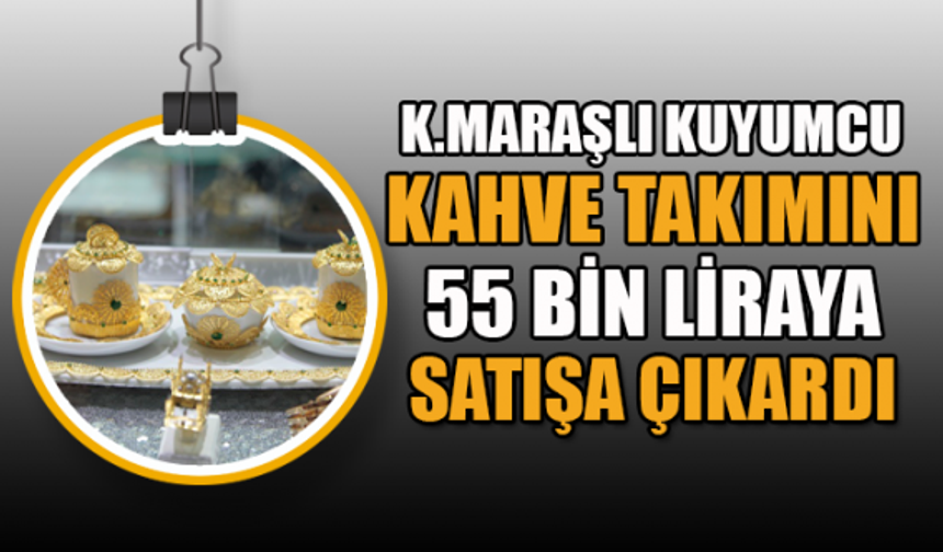 K.Maraşlı kuyumcu kahve takımını 55 bin liraya satışa çıkardı