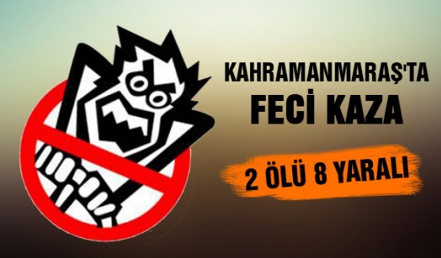 Kahramanmaraş'ta feci kaza: 2 ölü 8 yaralı