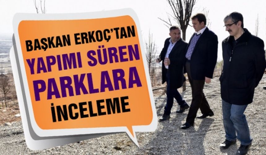 Kahramanmaraş Büyükşehir Başkanı Erkoç yapımı devam eden parkları inceledi