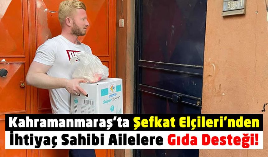 Şefkat Elçileri Kahramanmaraş'ta 250 Aileye gıda desteğinde bulundu
