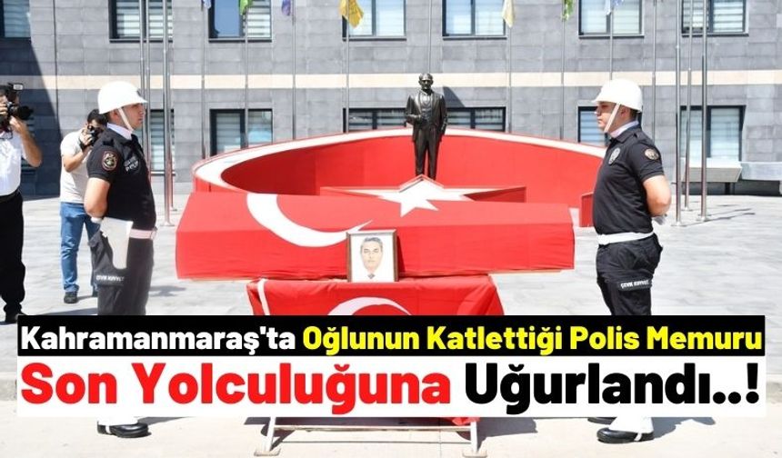 Kahramanmaraş'ta Oğlu Tarafından Öldürülen Polis Memuru Törenle Uğurlandı!