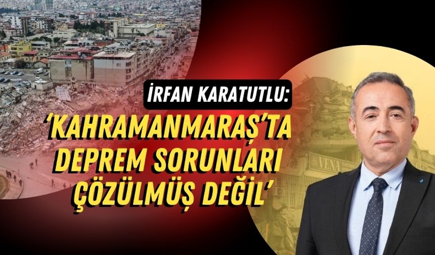 Kahramanmaraş Vekili Karatutlu: 'Deprem Sorunlarının Yalnızca %10'u Çözüldü'
