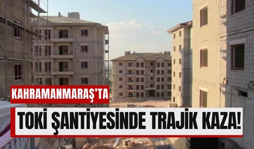 Kahramanmaraş'ta TOKİ İnşaatında İş Kazası: 1 Ağır Yaralı!