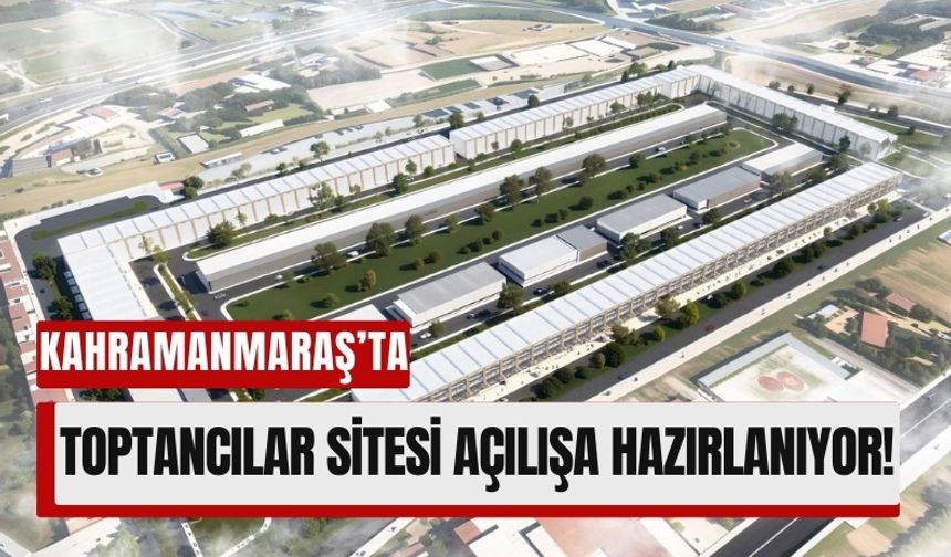 Kahramanmaraş Toptancılar Sitesi Yıl Sonunda Açılıyor!