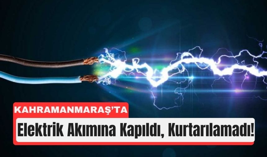Kahramanmaraş’ta İş Kazası: Elektrik Akımı Can Aldı