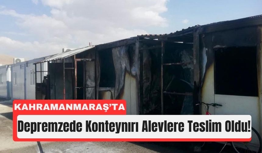 Kahramanmaraş’ta Depremzedeye Ait Konteynır Kül Oldu!