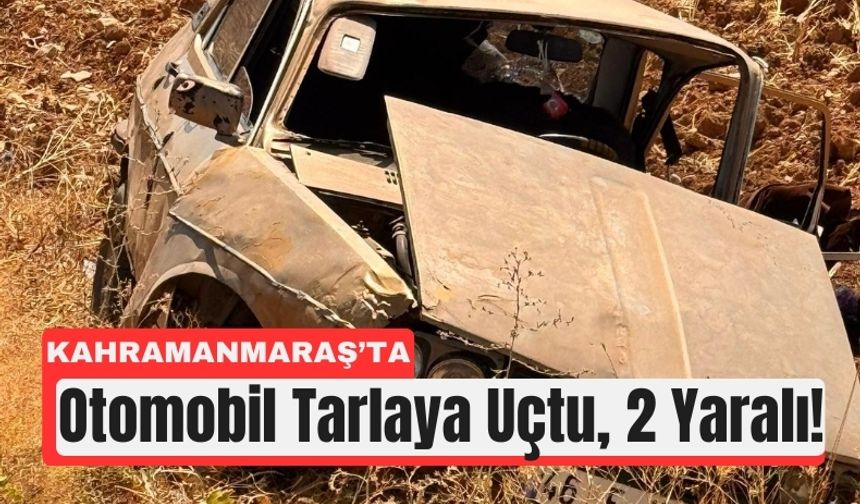Kahramanmaraş’ta Trafik Kazası: Araç Tarlaya Savruldu!