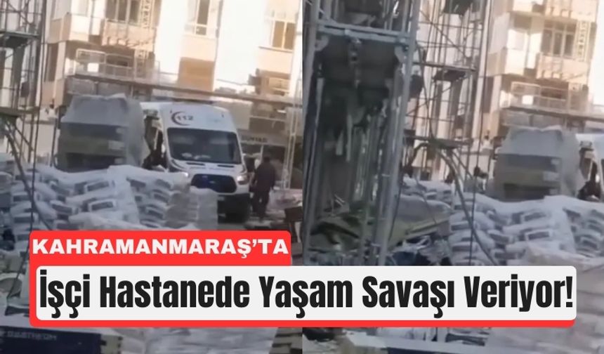 Kahramanmaraş’ta Yüksekten Düşen İşçi Ölümle Pençeleşiyor!