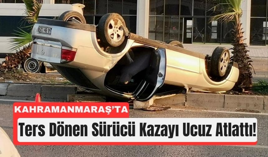 Kahramanmaraş'ta Takla Atan Otomobilden Sağ Kurtuldu!