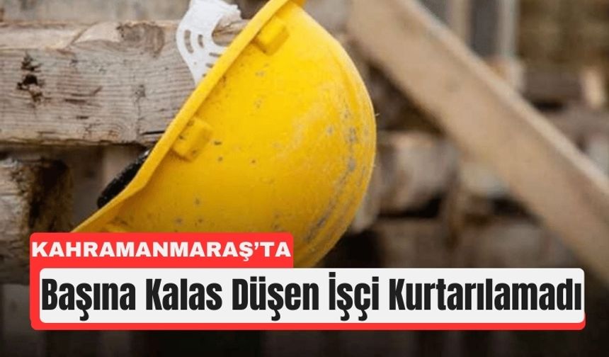 Kahramanmaraş’ta İnşaat İşçisi Kalasın Altında Can Verdi