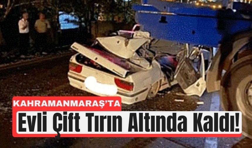 Kahramanmaraş’ta Evli Çift Tırın Altında Can Pazarı Yaşadı!