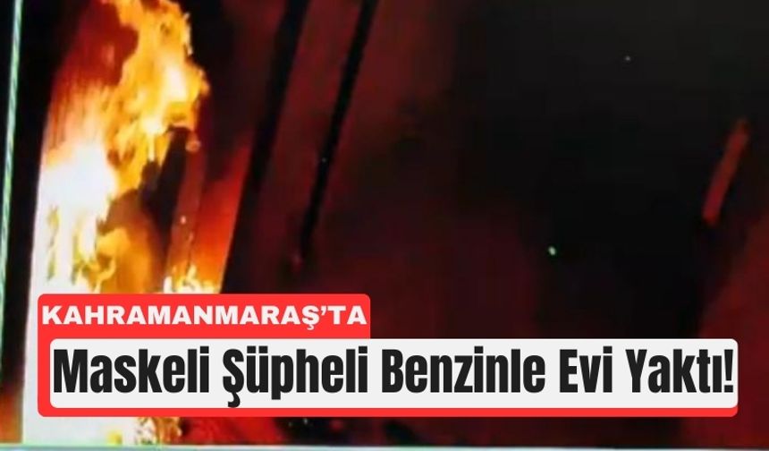 Kahramanmaraş’ta Evini Benzinle Yakan Şüpheli Aranıyor!