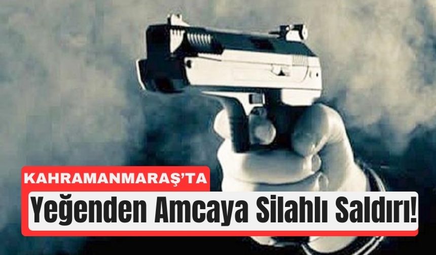 Kahramanmaraş’ta Yeğenden Amcaya Silahlı Saldırı!
