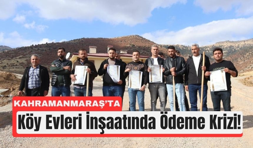 Kahramanmaraş’ta Köy Evi İnşaatlarında 17,4 Milyon TL’lik Ödeme Krizi