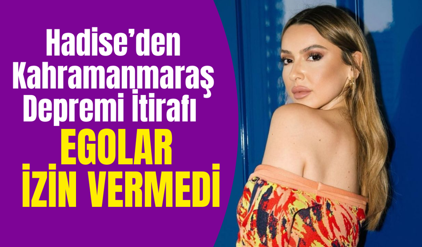 Hadise’den Kahramanmaraş Depremi İtirafı Yeniden Gündemde: Egolar izin vermedi