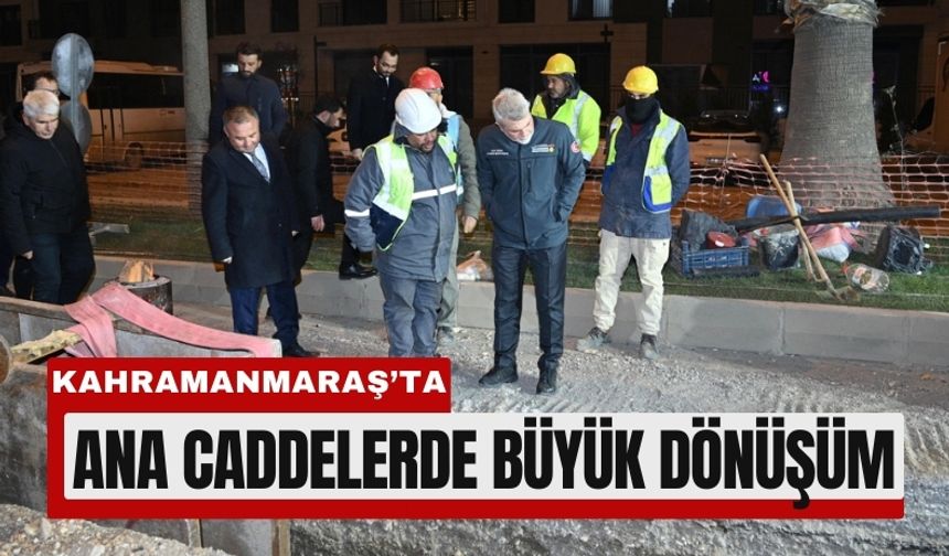 Kahramanmaraş’ta Yollar ve Altyapı Baştan Aşağı Yenileniyor