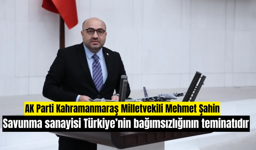 AK Parti Kahramanmaraş Milletvekili Mehmet Şahin: Savunma sanayisi Türkiye’nin bağımsızlığının teminatıdır