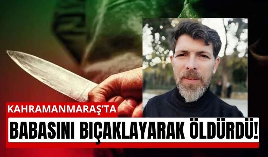 Kahramanmaraş'ta Dehşet: Babasını Bıçaklayarak Öldürdü!