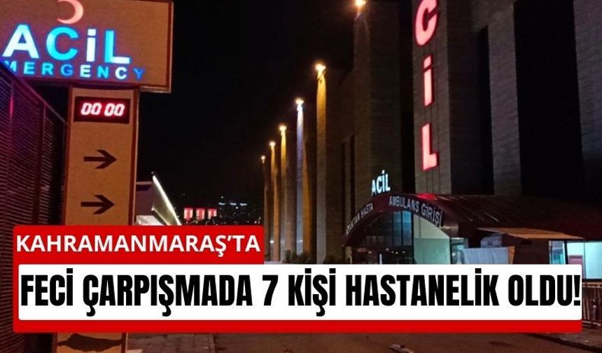 Kahramanmaraş’ta feci kaza: 7 kişi yaralandı