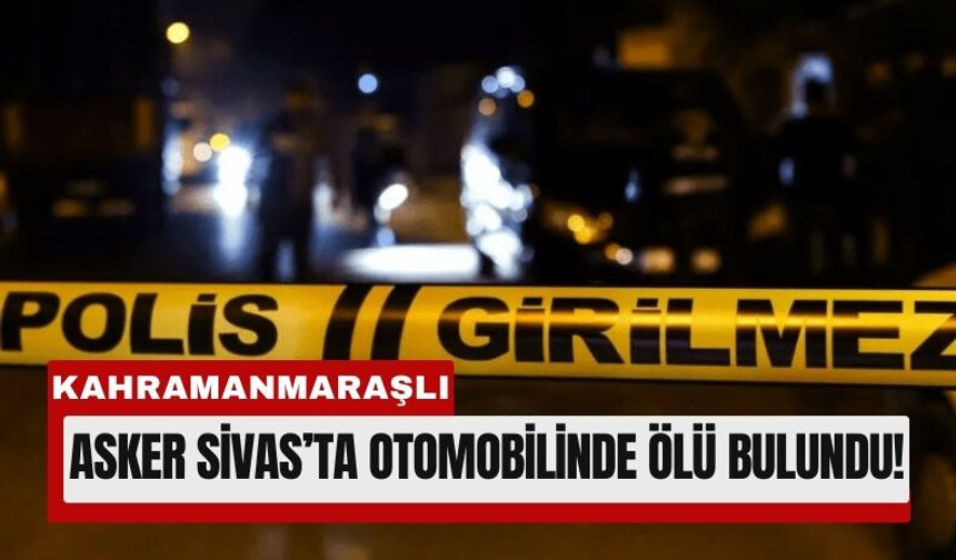 Kahramanmaraşlı Asker Sivas’ta Aracında Silahla Vurulmuş Halde Bulundu!