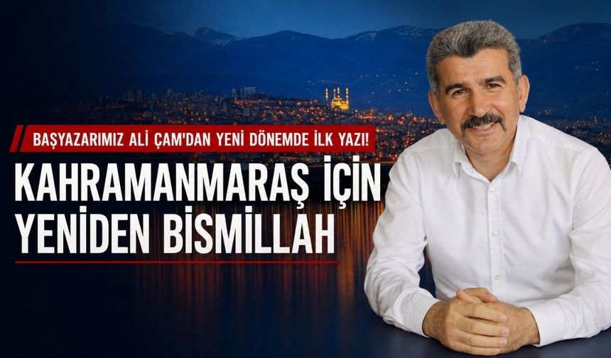 Başyazarımız Ali Çam'dan Yeni Dönemde İlk Yazı! Kahramanmaraş İçin Yeniden Bismillah