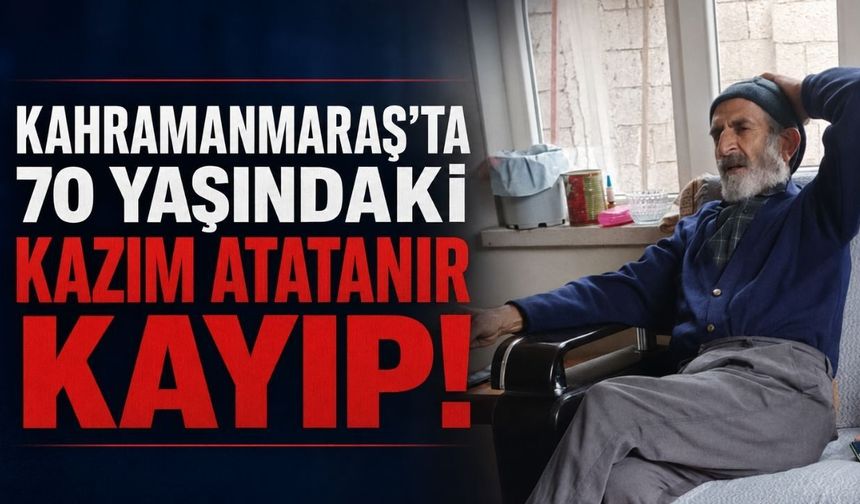 Kahramanmaraş’ta 70 Yaşındaki Kazım Atatanır Kayıp: Ailesi Yardım Bekliyor