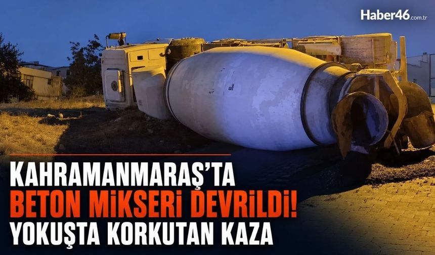 Kahramanmaraş'ta Beton Mikseri Devrildi! Yokuşta Korkutan Kaza