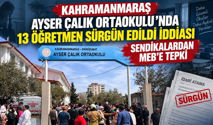 Kahramanmaraş Ayser Çalık Ortaokulu'nda 13 Öğretmen Sürgün Edildi İddiası Sendikalardan MEB'e Tepki